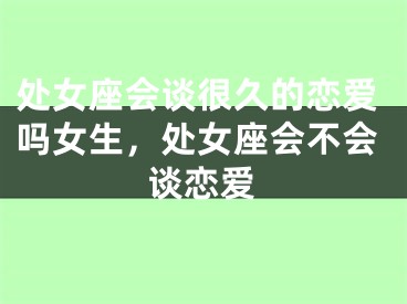 处女座会谈很久的恋爱吗女生，处女座会不会谈恋爱