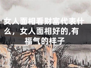 女人面相看财富代表什么，女人面相好的,有福气的样子