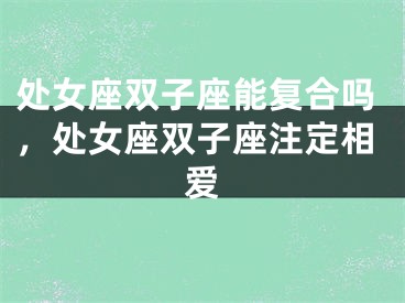处女座双子座能复合吗，处女座双子座注定相爱