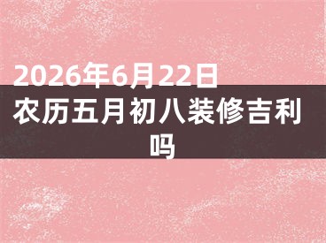 2026年6月22日农历五月初八装修吉利吗