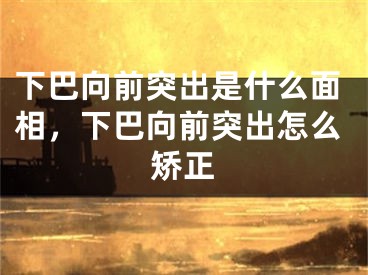 下巴向前突出是什么面相,下巴向前突出怎么矫正