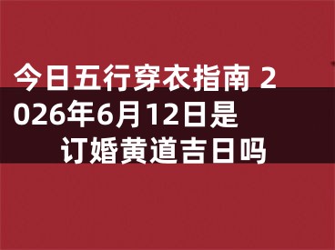 今日五行穿衣指南 2026年6月12日是订婚黄道吉日吗