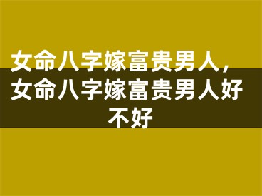 女命八字嫁富贵男人，女命八字嫁富贵男人好不好