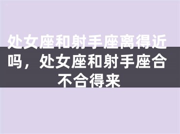 处女座和射手座离得近吗，处女座和射手座合不合得来