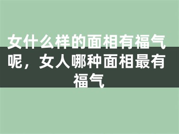 女什么样的面相有福气呢,女人哪种面相最有福气