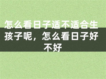 怎么看日子适不适合生孩子呢，怎么看日子好不好
