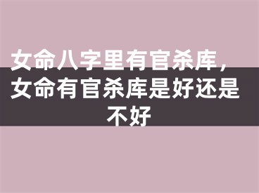 女命八字里有官杀库，女命有官杀库是好还是不好