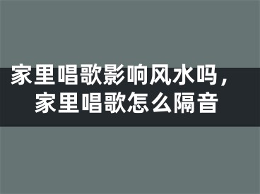 家里唱歌影响风水吗，家里唱歌怎么隔音