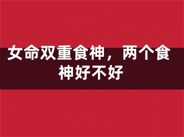 女命双重食神，两个食神好不好