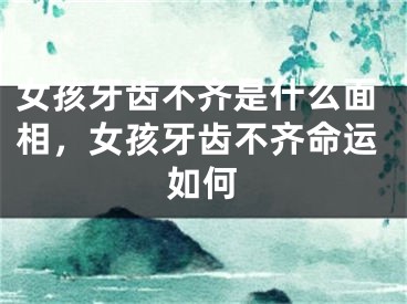 女孩牙齿不齐是什么面相,女孩牙齿不齐命运如何
