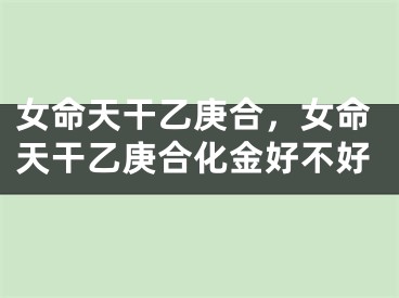 女命天干乙庚合，女命天干乙庚合化金好不好