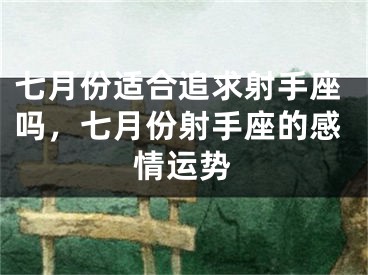 七月份适合追求射手座吗，七月份射手座的感情运势