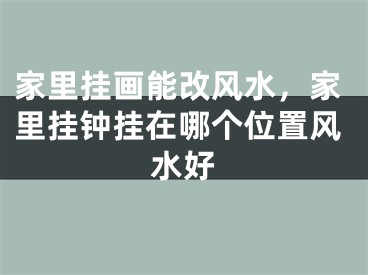 家里挂画能改风水，家里挂钟挂在哪个位置风水好