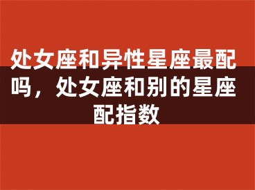 处女座和异性星座最配吗,处女座和别的星座配指数