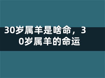30岁属羊是啥命,30岁属羊的命运
