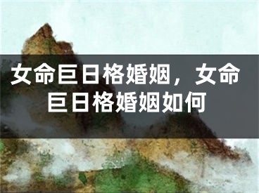 女命巨日格婚姻，女命巨日格婚姻如何