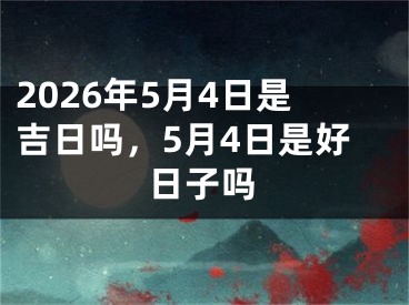 2026年5月4日是吉日吗,5月4日是好日子吗