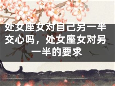处女座女对自己另一半交心吗，处女座女对另一半的要求