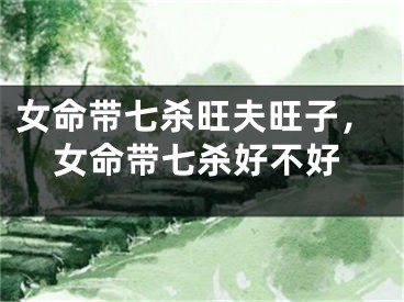 女命带七杀旺夫旺子，女命带七杀好不好