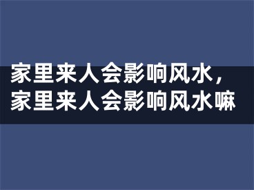 家里来人会影响风水,家里来人会影响风水嘛