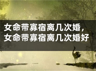 女命带寡宿离几次婚，女命带寡宿离几次婚好