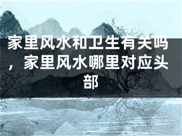 家里风水和卫生有关吗，家里风水哪里对应头部