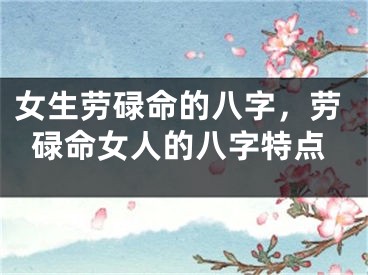 女生劳碌命的八字，劳碌命女人的八字特点
