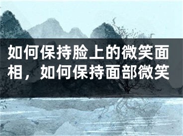 如何保持脸上的微笑面相,如何保持面部微笑