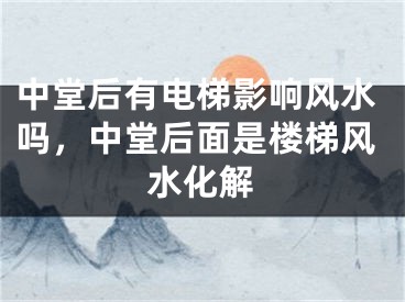 中堂后有电梯影响风水吗，中堂后面是楼梯风水化解