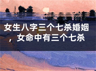 女生八字三个七杀婚姻,女命中有三个七杀