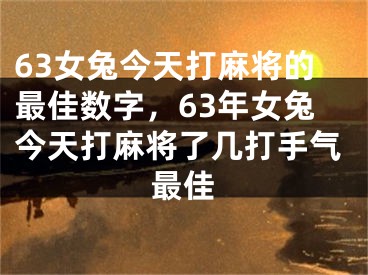 63女兔今天打麻将的最佳数字,63年女兔今天打麻将了几打手气最佳