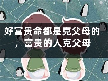 好富贵命都是克父母的,富贵的人克父母