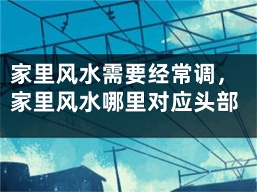 家里风水需要经常调,家里风水哪里对应头部