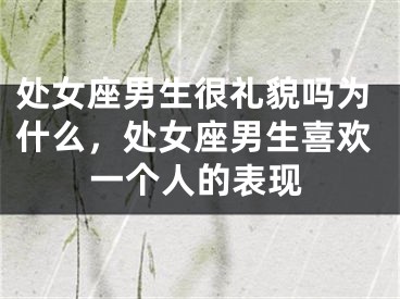 处女座男生很礼貌吗为什么，处女座男生喜欢一个人的表现