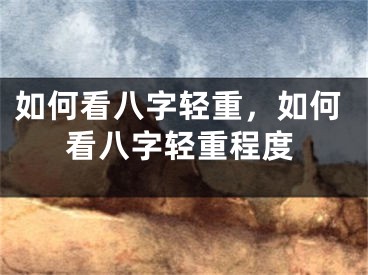 如何看八字轻重，如何看八字轻重程度