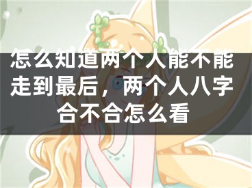 怎么知道两个人能不能走到最后，两个人八字合不合怎么看