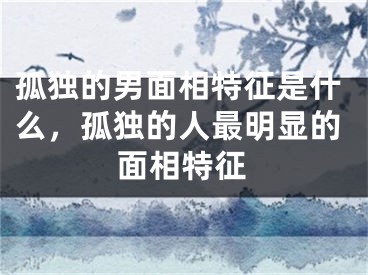 孤独的男面相特征是什么，孤独的人最明显的面相特征