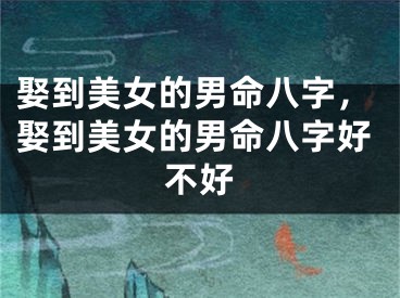 娶到美女的男命八字，娶到美女的男命八字好不好