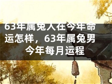 63年属兔人在今年命运怎样,63年属兔男今年每月运程