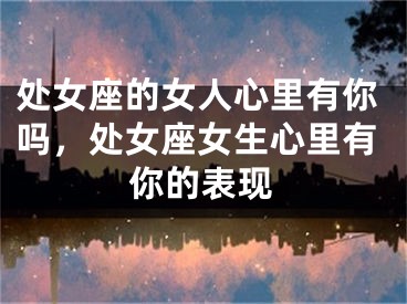 处女座的女人心里有你吗,处女座女生心里有你的表现