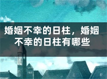 婚姻不幸的日柱，婚姻不幸的日柱有哪些