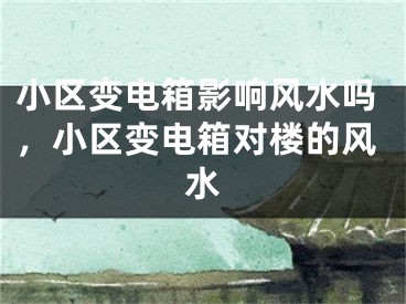 小区变电箱影响风水吗，小区变电箱对楼的风水