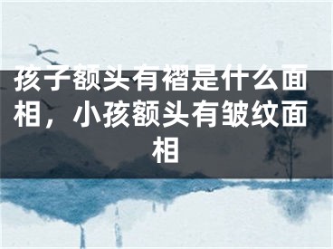 孩子额头有褶是什么面相，小孩额头有皱纹面相