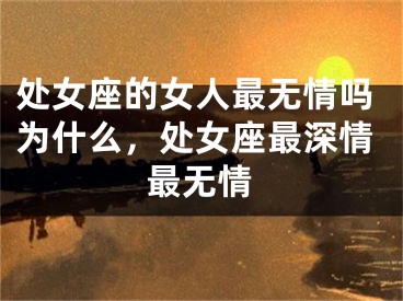 处女座的女人最无情吗为什么，处女座最深情最无情