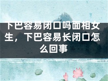 下巴容易闭口吗面相女生,下巴容易长闭口怎么回事