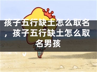 孩子五行缺土怎么取名，孩子五行缺土怎么取名男孩