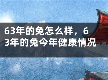 63年的兔怎么样，63年的兔今年健康情况