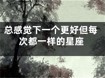 总感觉下一个更好但每次都一样的星座