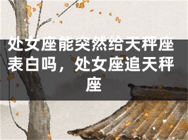 处女座能突然给天秤座表白吗，处女座追天秤座