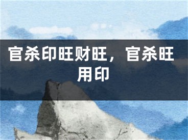 官杀印旺财旺，官杀旺用印